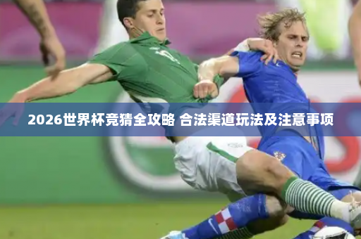 2026世界杯竞猜全攻略 合法渠道玩法及注意事项