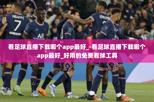 看足球直播下载哪个app最好_-看足球直播下载哪个app最好_好用的免费看球工具