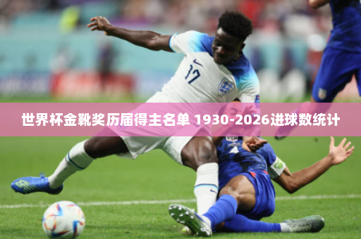 世界杯金靴奖历届得主名单 1930-2026进球数统计